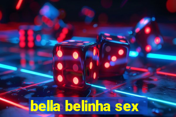 bella belinha sex